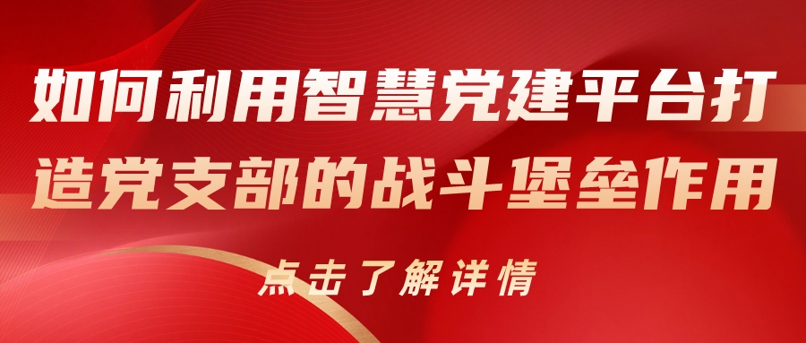如何利用智慧黨建平臺打造黨支部的戰斗堡壘作用